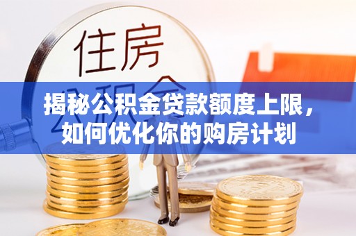 永济揭秘公积金贷款额度上限，如何优化你的购房计划