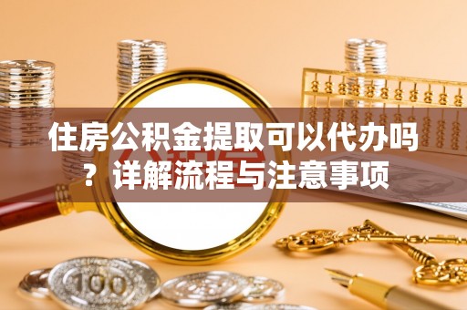 永济住房公积金提取可以代办吗？详解流程与注意事项