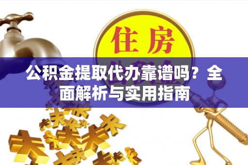 永济公积金提取代办靠谱吗？全面解析与实用指南