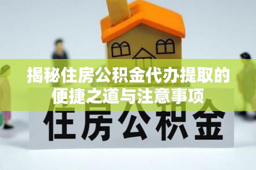 永济揭秘住房公积金代办提取的便捷之道与注意事项