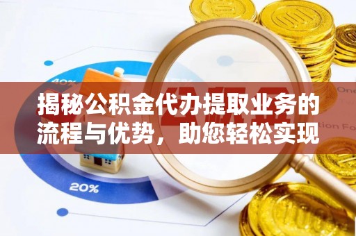 永济揭秘公积金代办提取业务的流程与优势，助您轻松实现资金利用最大化