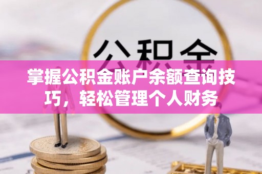 永济掌握公积金账户余额查询技巧，轻松管理个人财务