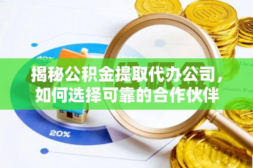 永济揭秘公积金提取代办公司，如何选择可靠的合作伙伴