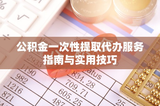 永济公积金一次性提取代办服务指南与实用技巧