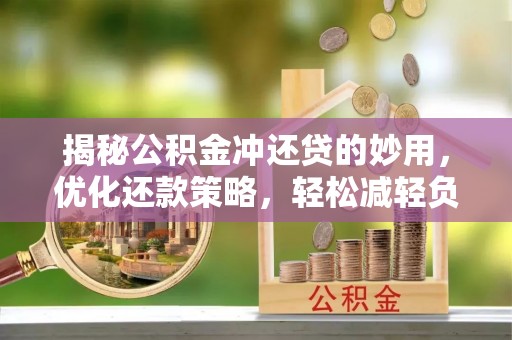永济揭秘公积金冲还贷的妙用，优化还款策略，轻松减轻负担