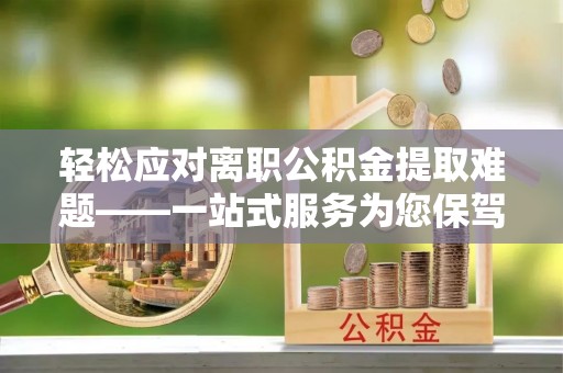 永济轻松应对离职公积金提取难题——一站式服务为您保驾护航
