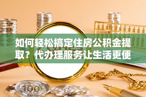 永济如何轻松搞定住房公积金提取？代办理服务让生活更便捷！