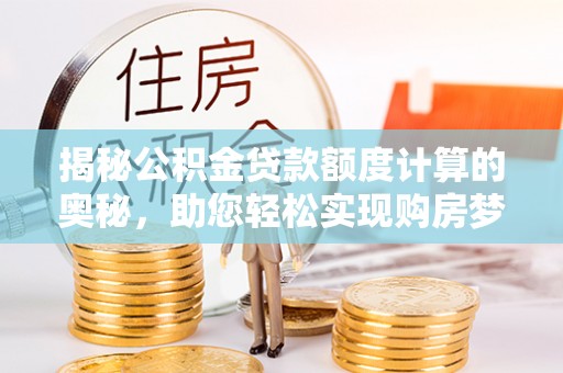 永济揭秘公积金贷款额度计算的奥秘，助您轻松实现购房梦想