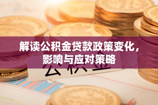 永济解读公积金贷款政策变化，影响与应对策略