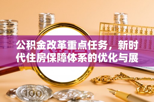 永济公积金改革重点任务，新时代住房保障体系的优化与展望