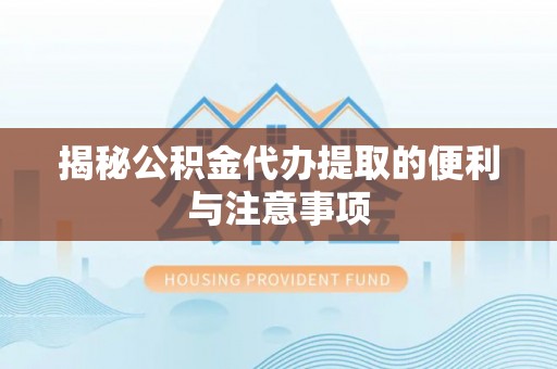 永济揭秘公积金代办提取的便利与注意事项