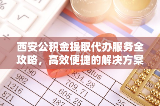 永济西安公积金提取代办服务全攻略，高效便捷的解决方案