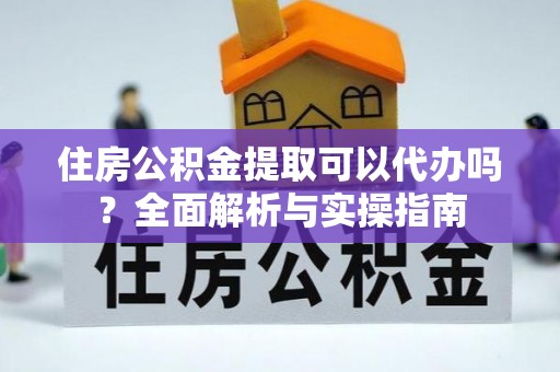 永济住房公积金提取可以代办吗？全面解析与实操指南