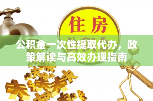 永济公积金一次性提取代办，政策解读与高效办理指南