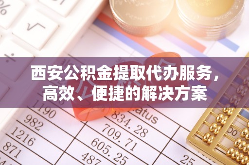 永济西安公积金提取代办服务，高效、便捷的解决方案