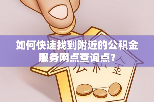 永济如何快速找到附近的公积金服务网点查询点？