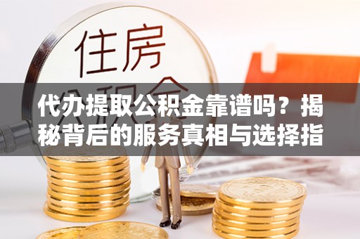 永济代办提取公积金靠谱吗？揭秘背后的服务真相与选择指南