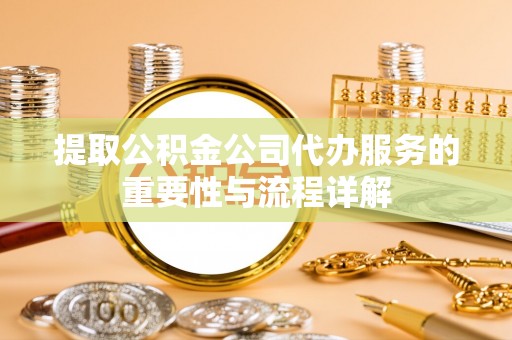 永济提取公积金公司代办服务的重要性与流程详解