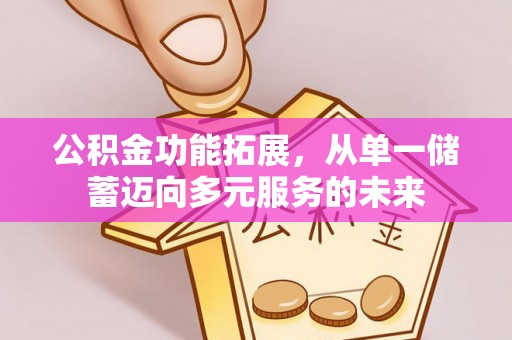 永济公积金功能拓展，从单一储蓄迈向多元服务的未来