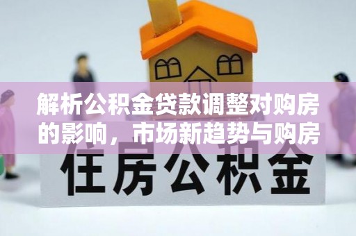 永济解析公积金贷款调整对购房的影响，市场新趋势与购房者策略