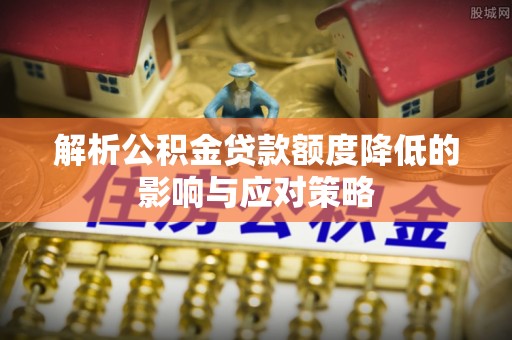 永济解析公积金贷款额度降低的影响与应对策略