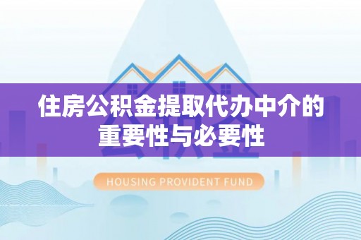 永济住房公积金提取代办中介的重要性与必要性