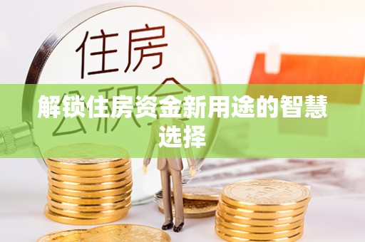 永济解锁住房资金新用途的智慧选择