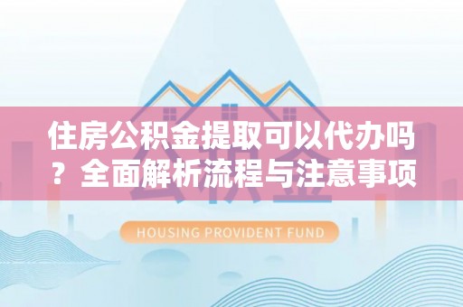永济住房公积金提取可以代办吗？全面解析流程与注意事项