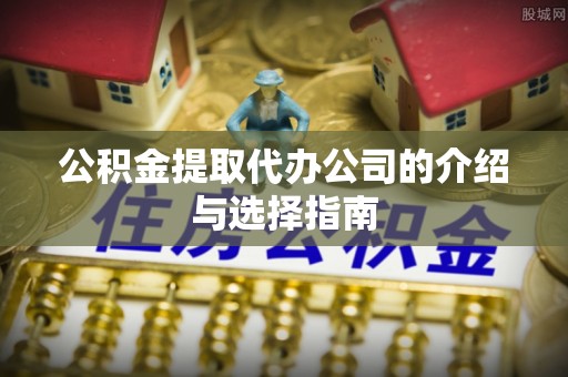 永济公积金提取代办公司的介绍与选择指南