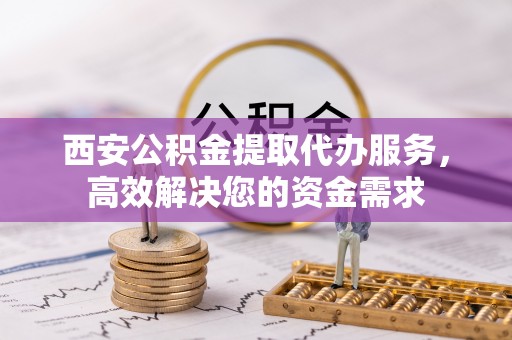 永济西安公积金提取代办服务，高效解决您的资金需求