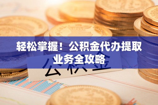 永济轻松掌握！公积金代办提取业务全攻略