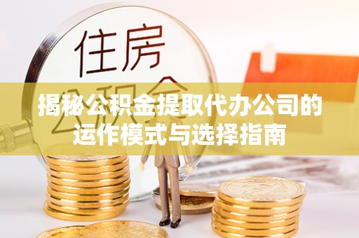 永济揭秘公积金提取代办公司的运作模式与选择指南