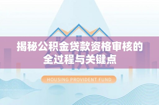 永济揭秘公积金贷款资格审核的全过程与关键点