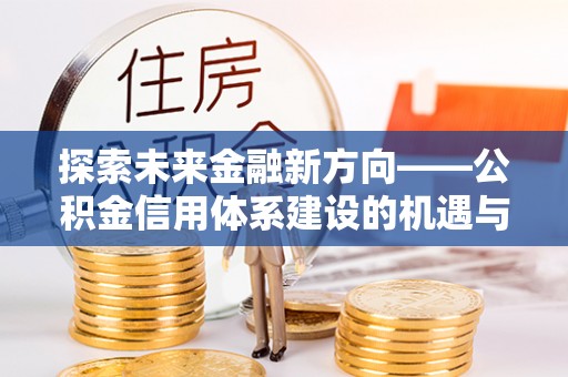 永济探索未来金融新方向——公积金信用体系建设的机遇与挑战