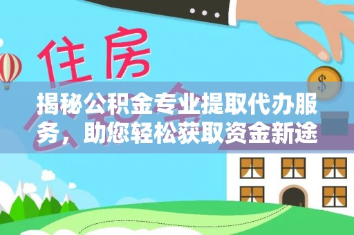 永济揭秘公积金专业提取代办服务，助您轻松获取资金新途径