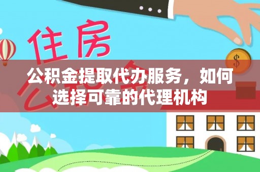 永济公积金提取代办服务，如何选择可靠的代理机构