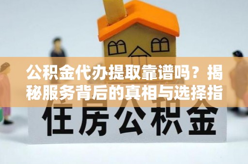 永济公积金代办提取靠谱吗？揭秘服务背后的真相与选择指南