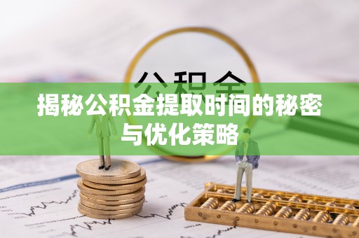 永济揭秘公积金提取时间的秘密与优化策略