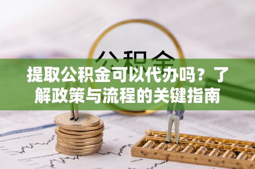 永济提取公积金可以代办吗？了解政策与流程的关键指南