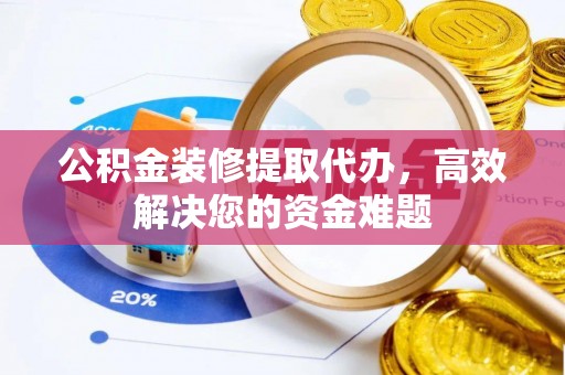 永济公积金装修提取代办，高效解决您的资金难题