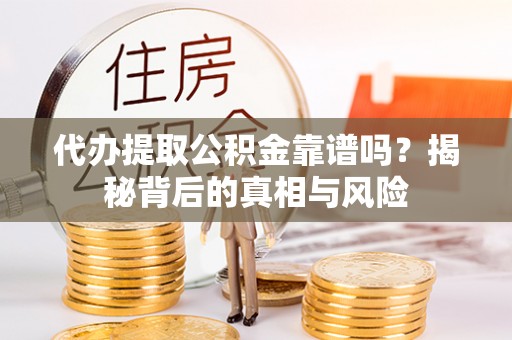 永济代办提取公积金靠谱吗？揭秘背后的真相与风险