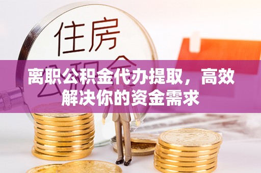 永济离职公积金代办提取，高效解决你的资金需求