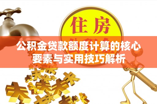 永济公积金贷款额度计算的核心要素与实用技巧解析