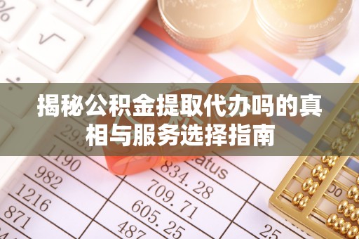 永济揭秘公积金提取代办吗的真相与服务选择指南