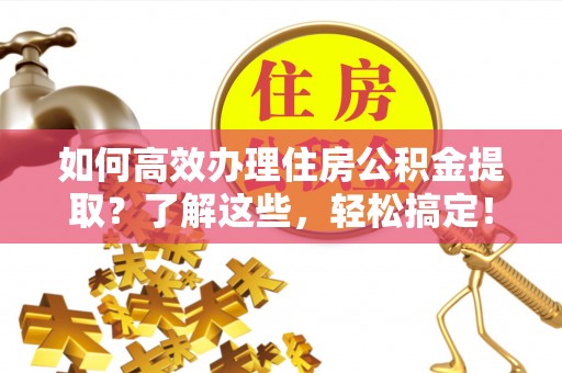 永济如何高效办理住房公积金提取？了解这些，轻松搞定！