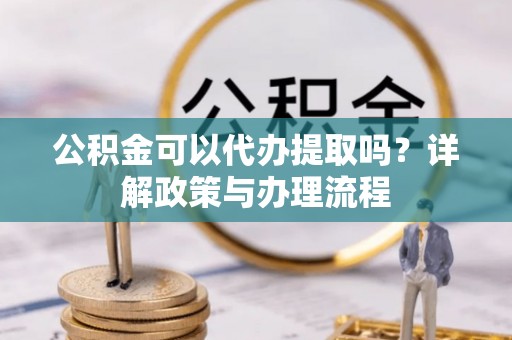 永济公积金可以代办提取吗？详解政策与办理流程