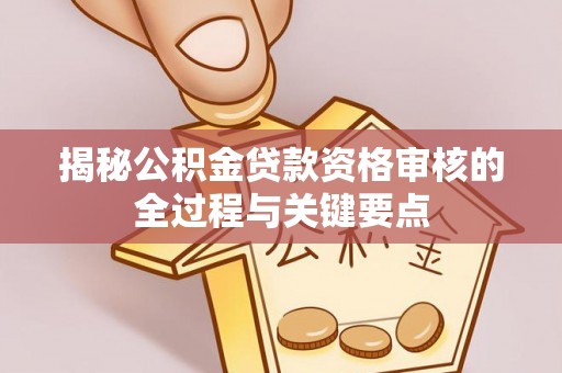 永济揭秘公积金贷款资格审核的全过程与关键要点