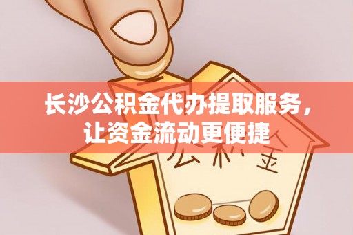 永济长沙公积金代办提取服务，让资金流动更便捷