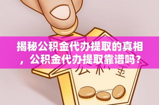 永济揭秘公积金代办提取的真相，公积金代办提取靠谱吗？