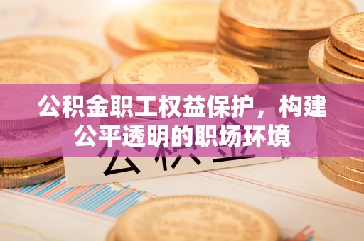 永济公积金职工权益保护，构建公平透明的职场环境